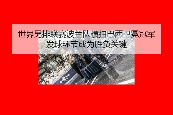 世界男排联赛波兰队横扫巴西卫冕冠军 发球环节成为胜负关键
