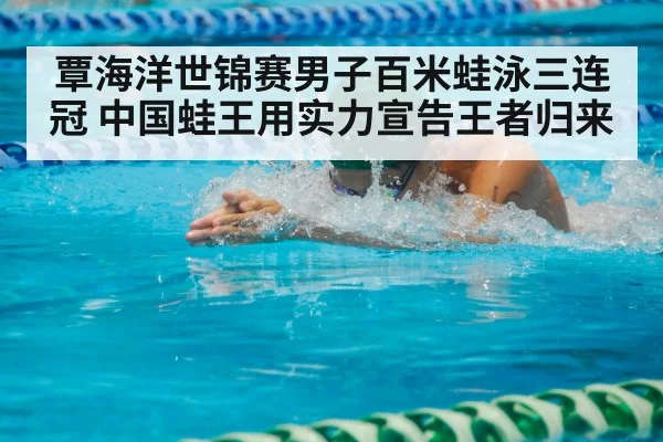 覃海洋世锦赛男子百米蛙泳三连冠 中国蛙王用实力宣告王者归来