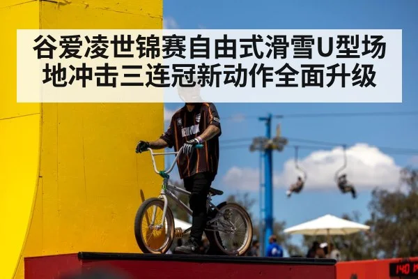 谷爱凌世锦赛自由式滑雪U型场地冲击三连冠新动作全面升级