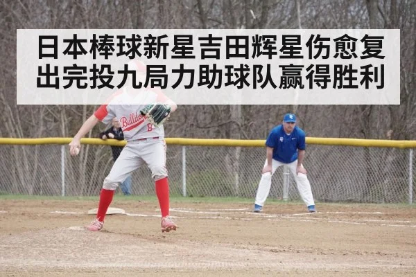 日本棒球新星吉田辉星伤愈复出完投九局力助球队赢得胜利
