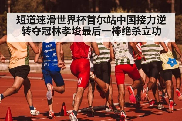 短道速滑世界杯首尔站中国接力逆转夺冠林孝埈最后一棒绝杀立功