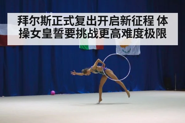 拜尔斯正式复出开启新征程 体操女皇誓要挑战更高难度极限